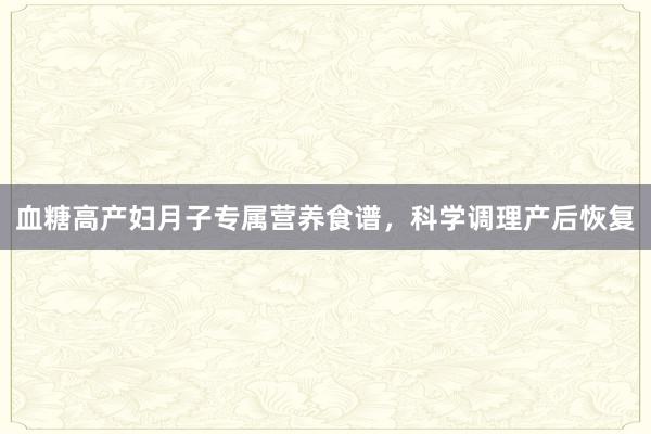 血糖高产妇月子专属营养食谱，科学调理产后恢复