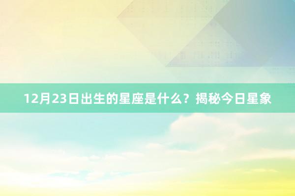 12月23日出生的星座是什么？揭秘今日星象