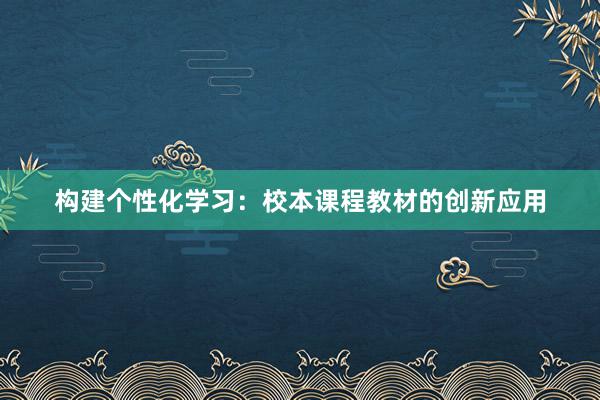 构建个性化学习：校本课程教材的创新应用