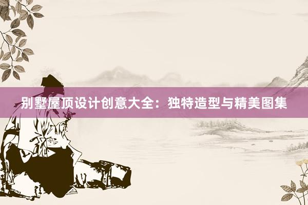 别墅屋顶设计创意大全：独特造型与精美图集