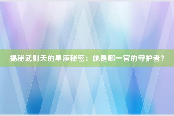 揭秘武则天的星座秘密：她是哪一宫的守护者？