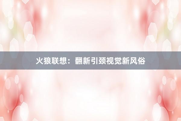 火狼联想：翻新引颈视觉新风俗